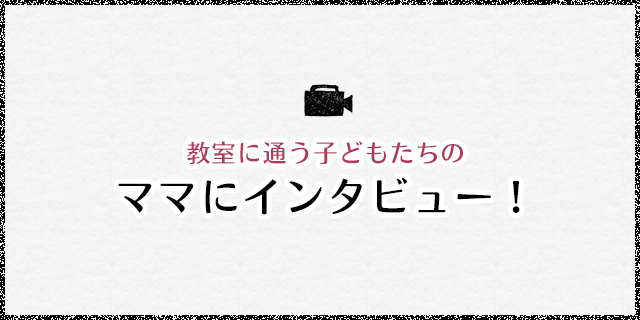 教室に通う子どもたちのママにインタビュー！