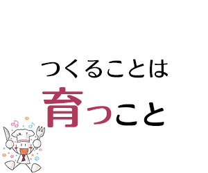 つくることは 育つこと