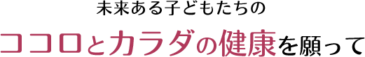 未来ある子どもたちの ココロとカラダの健康を願って