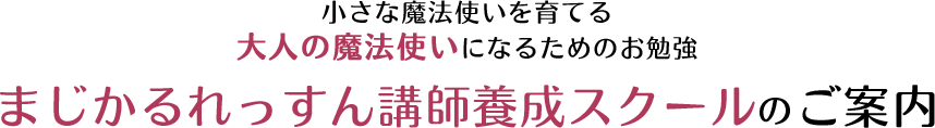 小さな魔法使いを育てる 大人の魔法使いになるためのお勉強 まじかるれっすん講師養成スクールのご案内